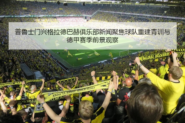 普鲁士门兴格拉德巴赫俱乐部新闻聚焦球队重建青训与德甲赛季前景观察