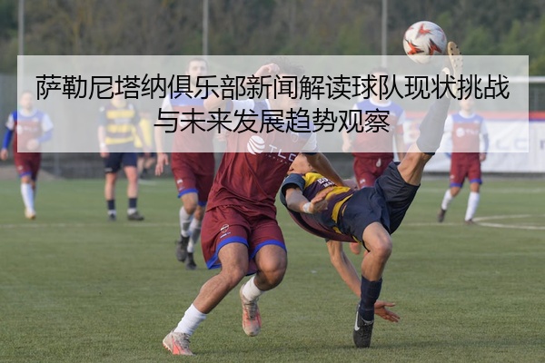 萨勒尼塔纳俱乐部新闻解读球队现状挑战与未来发展趋势观察
