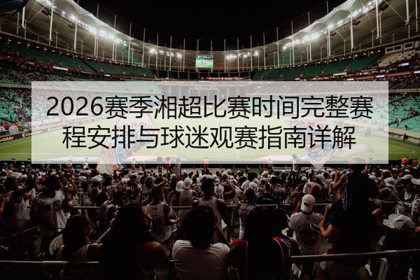 2026赛季湘超比赛时间完整赛程安排与球迷观赛指南详解