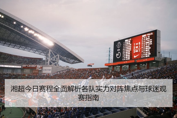 湘超今日赛程全面解析各队实力对阵焦点与球迷观赛指南