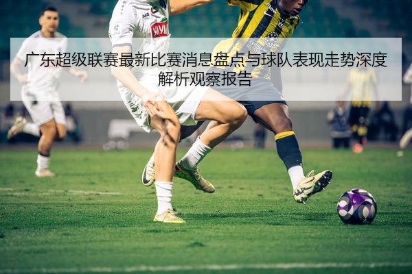 广东超级联赛最新比赛消息盘点与球队表现走势深度解析观察报告