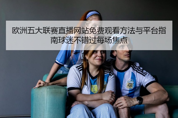 欧洲五大联赛直播网站免费观看方法与平台指南球迷不错过每场焦点